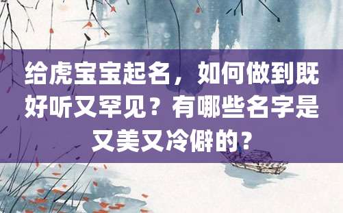 给虎宝宝起名，如何做到既好听又罕见？有哪些名字是又美又冷僻的？