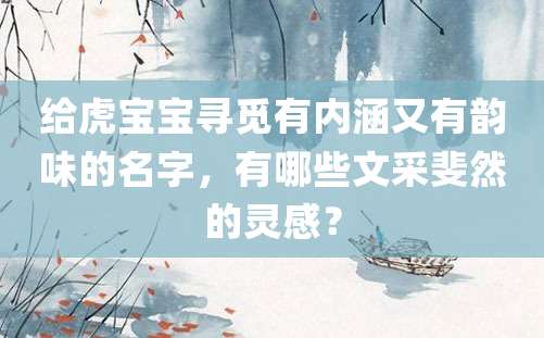 给虎宝宝寻觅有内涵又有韵味的名字，有哪些文采斐然的灵感？