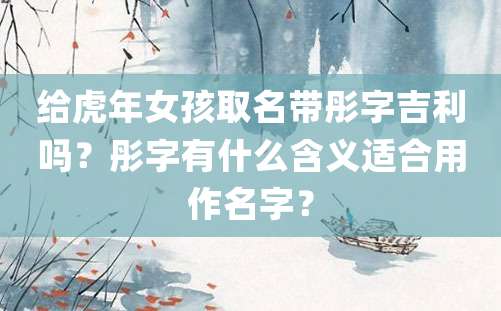 给虎年女孩取名带彤字吉利吗？彤字有什么含义适合用作名字？