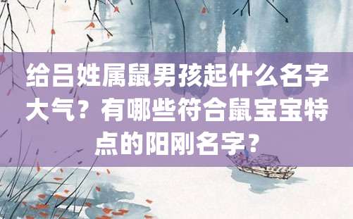 给吕姓属鼠男孩起什么名字大气？有哪些符合鼠宝宝特点的阳刚名字？