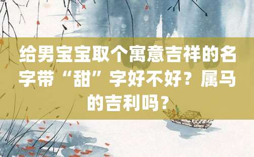 给男宝宝取个寓意吉祥的名字带“甜”字好不好？属马的吉利吗？