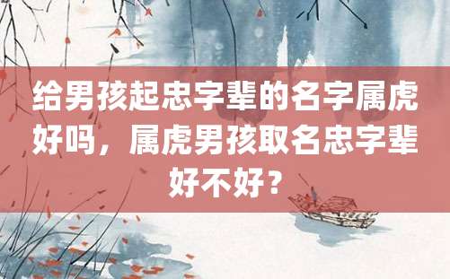 给男孩起忠字辈的名字属虎好吗，属虎男孩取名忠字辈好不好？