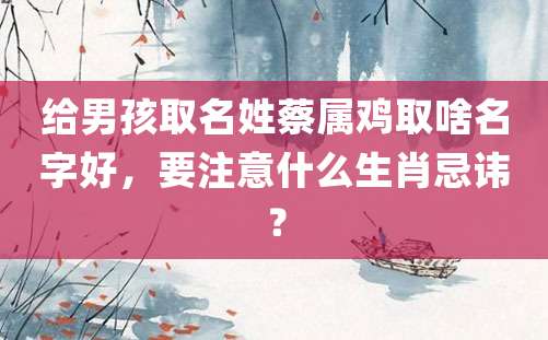 给男孩取名姓蔡属鸡取啥名字好，要注意什么生肖忌讳？