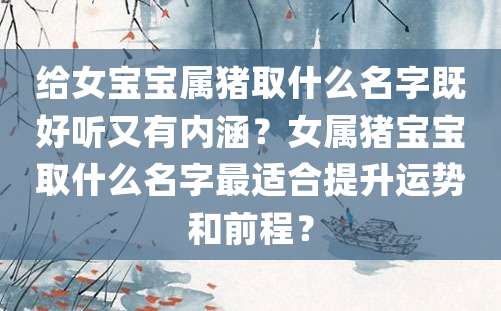 给女宝宝属猪取什么名字既好听又有内涵？女属猪宝宝取什么名字最适合提升运势和前程？