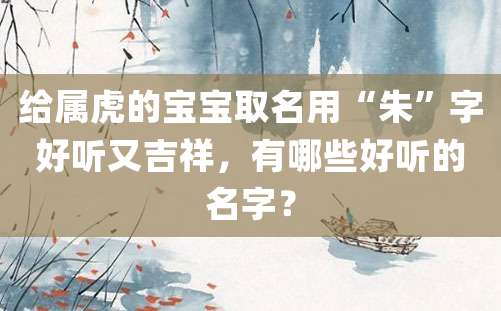 给属虎的宝宝取名用“朱”字好听又吉祥，有哪些好听的名字？