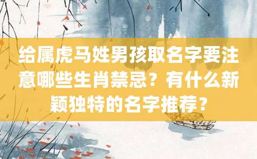 给属虎马姓男孩取名字要注意哪些生肖禁忌？有什么新颖独特的名字推荐？