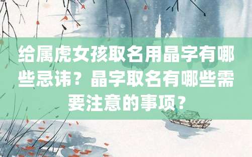 给属虎女孩取名用晶字有哪些忌讳？晶字取名有哪些需要注意的事项？