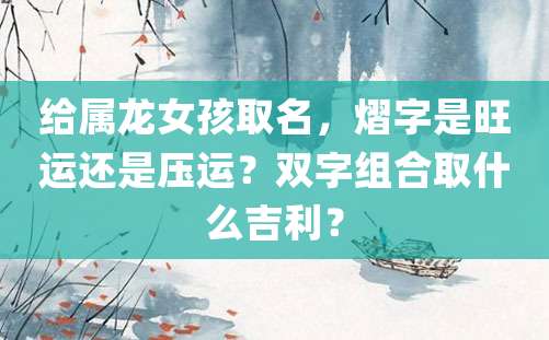 给属龙女孩取名，熠字是旺运还是压运？双字组合取什么吉利？