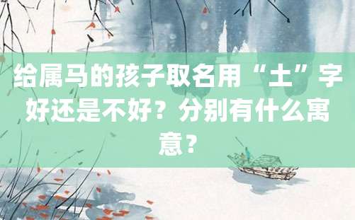 给属马的孩子取名用“土”字好还是不好？分别有什么寓意？