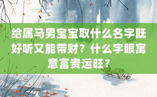 给属马男宝宝取什么名字既好听又能带财？什么字眼寓意富贵运旺？