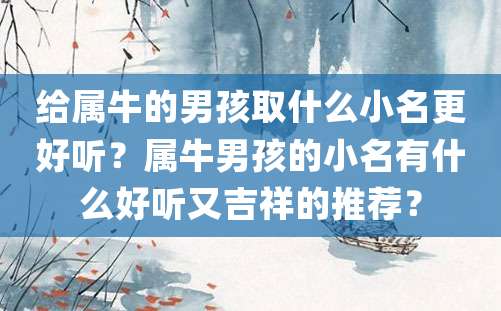 给属牛的男孩取什么小名更好听？属牛男孩的小名有什么好听又吉祥的推荐？