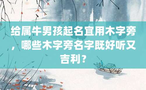 给属牛男孩起名宜用木字旁，哪些木字旁名字既好听又吉利？