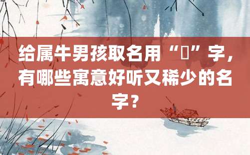 给属牛男孩取名用“玥”字，有哪些寓意好听又稀少的名字？