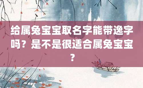 给属兔宝宝取名字能带逸字吗？是不是很适合属兔宝宝？