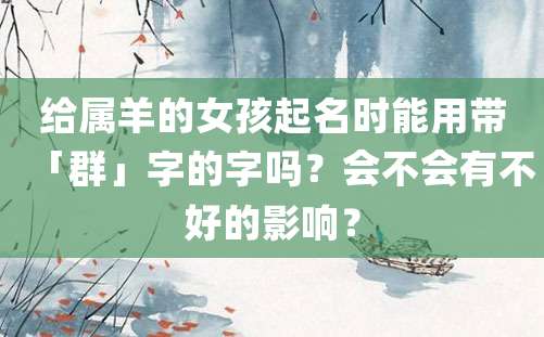 给属羊的女孩起名时能用带「群」字的字吗？会不会有不好的影响？