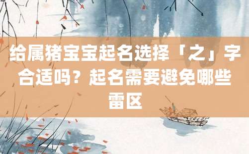 给属猪宝宝起名选择「之」字合适吗？起名需要避免哪些雷区