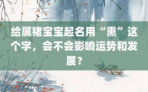 给属猪宝宝起名用“熏”这个字，会不会影响运势和发展？