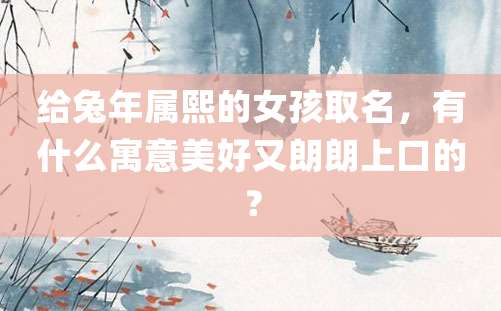 给兔年属熙的女孩取名，有什么寓意美好又朗朗上口的？