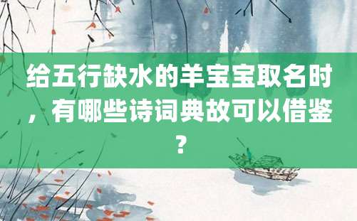 给五行缺水的羊宝宝取名时，有哪些诗词典故可以借鉴？