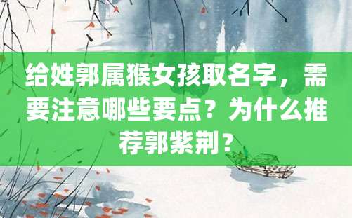 给姓郭属猴女孩取名字，需要注意哪些要点？为什么推荐郭紫荆？