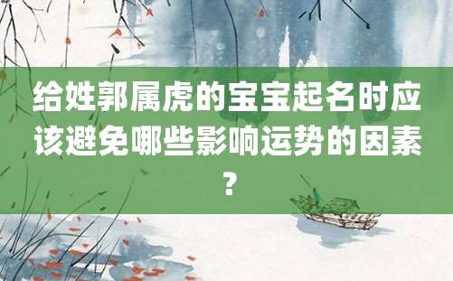 给姓郭属虎的宝宝起名时应该避免哪些影响运势的因素？