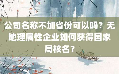 公司名称不加省份可以吗？无地理属性企业如何获得国家局核名？