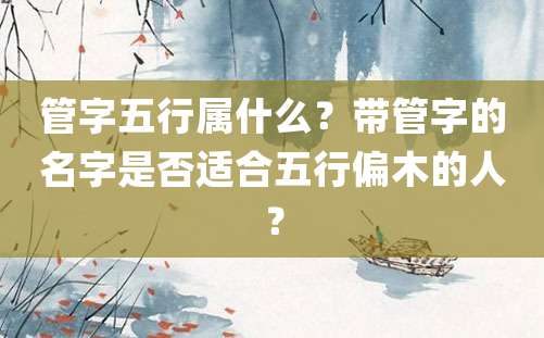 管字五行属什么？带管字的名字是否适合五行偏木的人？