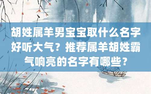 胡姓属羊男宝宝取什么名字好听大气？推荐属羊胡姓霸气响亮的名字有哪些？