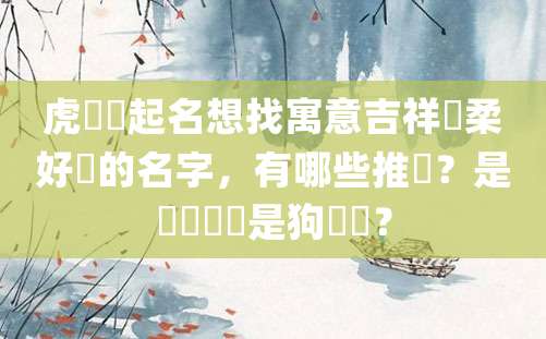 虎寶寶起名想找寓意吉祥陰柔好聽的名字，有哪些推薦？是豬寶寶還是狗寶寶？