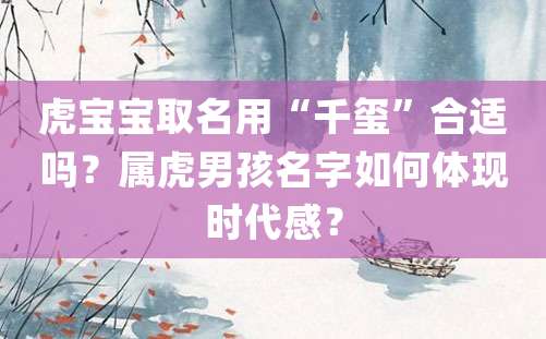 虎宝宝取名用“千玺”合适吗？属虎男孩名字如何体现时代感？