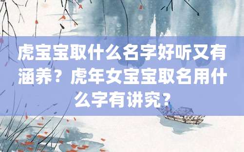 虎宝宝取什么名字好听又有涵养？虎年女宝宝取名用什么字有讲究？