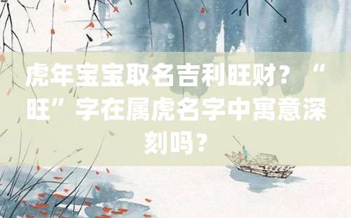 虎年宝宝取名吉利旺财？“旺”字在属虎名字中寓意深刻吗？