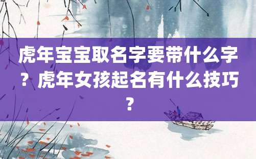 虎年宝宝取名字要带什么字？虎年女孩起名有什么技巧？