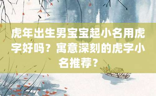 虎年出生男宝宝起小名用虎字好吗？寓意深刻的虎字小名推荐？