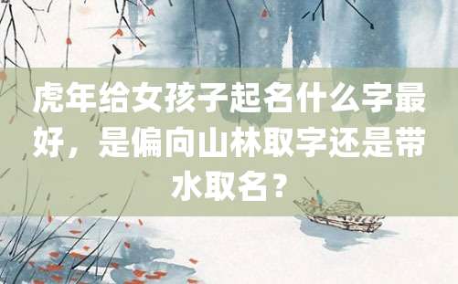 虎年给女孩子起名什么字最好，是偏向山林取字还是带水取名？