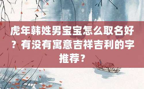 虎年韩姓男宝宝怎么取名好？有没有寓意吉祥吉利的字推荐？