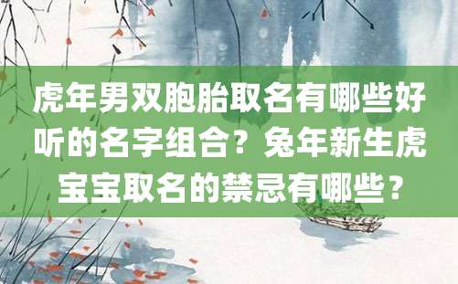 虎年男双胞胎取名有哪些好听的名字组合？兔年新生虎宝宝取名的禁忌有哪些？