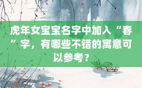 虎年女宝宝名字中加入“春”字，有哪些不错的寓意可以参考？