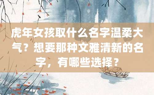 虎年女孩取什么名字温柔大气？想要那种文雅清新的名字，有哪些选择？