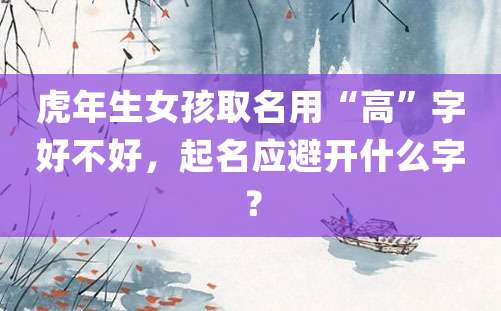 虎年生女孩取名用“高”字好不好，起名应避开什么字？