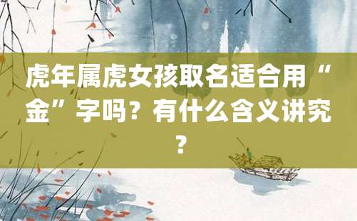 虎年属虎女孩取名适合用“金”字吗？有什么含义讲究？