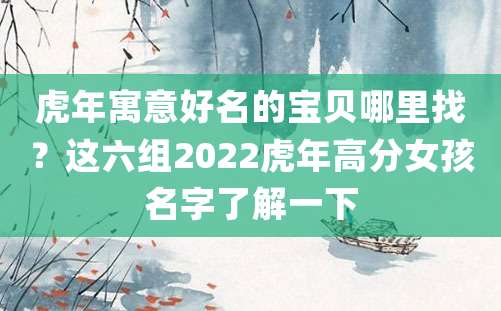 虎年寓意好名的宝贝哪里找？这六组2022虎年高分女孩名字了解一下