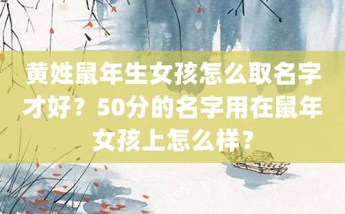 黄姓鼠年生女孩怎么取名字才好？50分的名字用在鼠年女孩上怎么样？