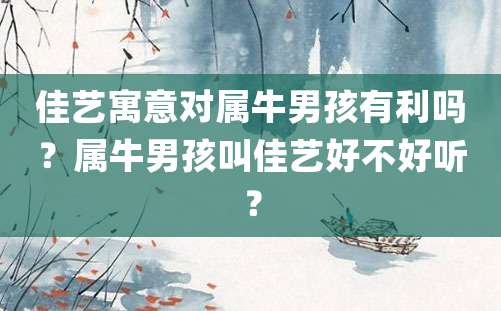 佳艺寓意对属牛男孩有利吗？属牛男孩叫佳艺好不好听？