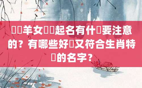 給屬羊女寶寶起名有什麼要注意的？有哪些好聽又符合生肖特點的名字？