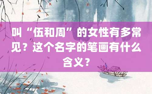 叫“伍和周”的女性有多常见？这个名字的笔画有什么含义？