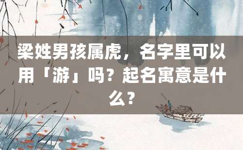 梁姓男孩属虎，名字里可以用「游」吗？起名寓意是什么？