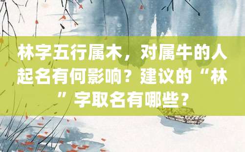 林字五行属木，对属牛的人起名有何影响？建议的“林”字取名有哪些？