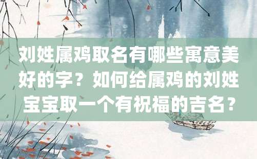 刘姓属鸡取名有哪些寓意美好的字？如何给属鸡的刘姓宝宝取一个有祝福的吉名？