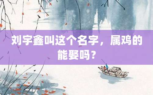 刘宇鑫叫这个名字，属鸡的能娶吗？